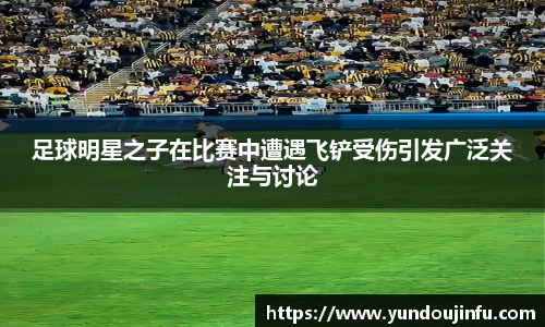足球明星之子在比赛中遭遇飞铲受伤引发广泛关注与讨论