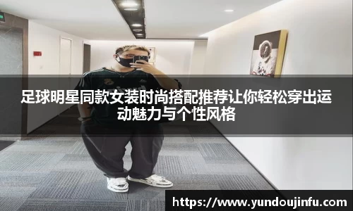 足球明星同款女装时尚搭配推荐让你轻松穿出运动魅力与个性风格