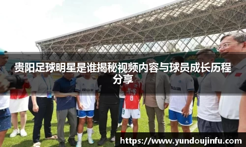 贵阳足球明星是谁揭秘视频内容与球员成长历程分享